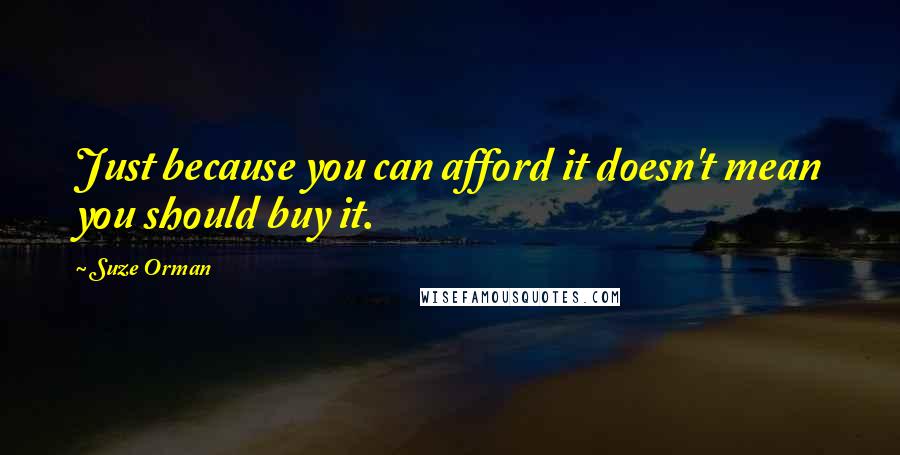 Suze Orman Quotes: Just because you can afford it doesn't mean you should buy it.