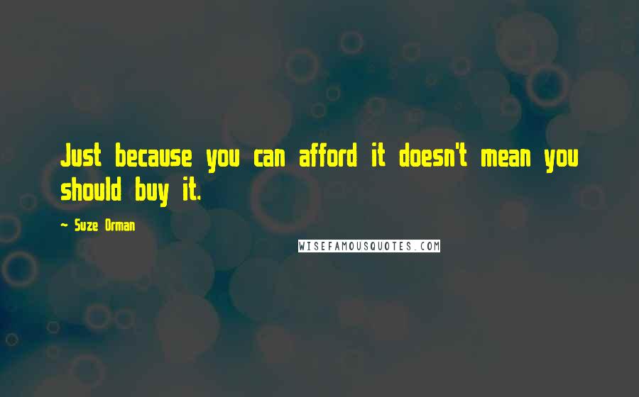 Suze Orman Quotes: Just because you can afford it doesn't mean you should buy it.