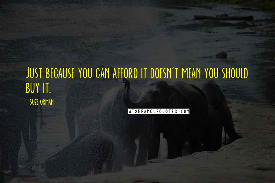 Suze Orman Quotes: Just because you can afford it doesn't mean you should buy it.