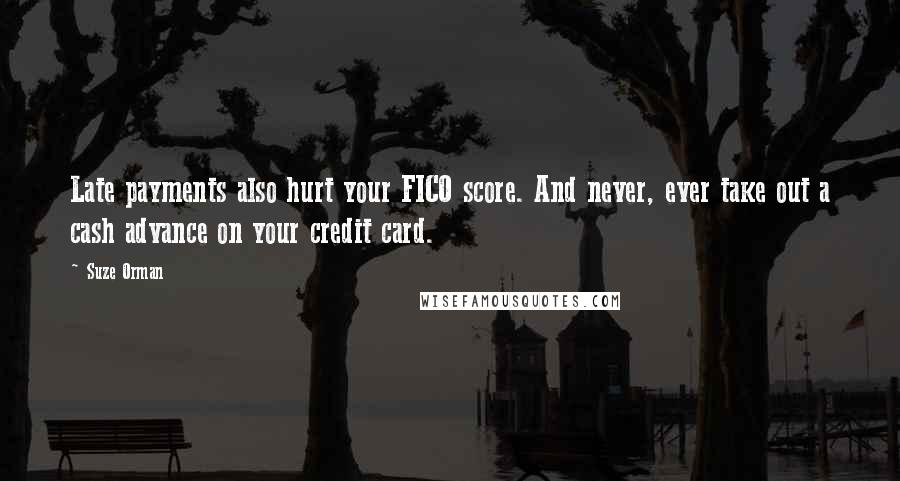 Suze Orman Quotes: Late payments also hurt your FICO score. And never, ever take out a cash advance on your credit card.