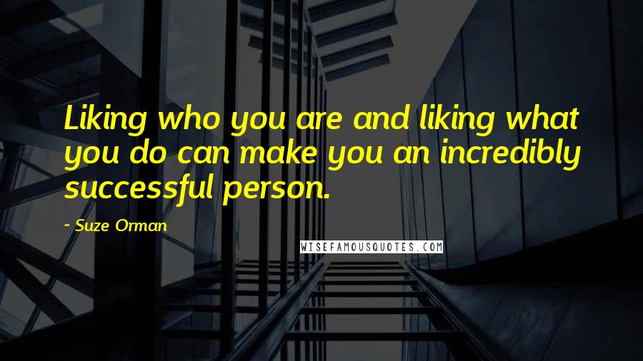 Suze Orman Quotes: Liking who you are and liking what you do can make you an incredibly successful person.