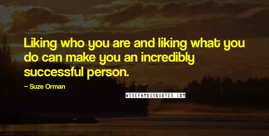 Suze Orman Quotes: Liking who you are and liking what you do can make you an incredibly successful person.