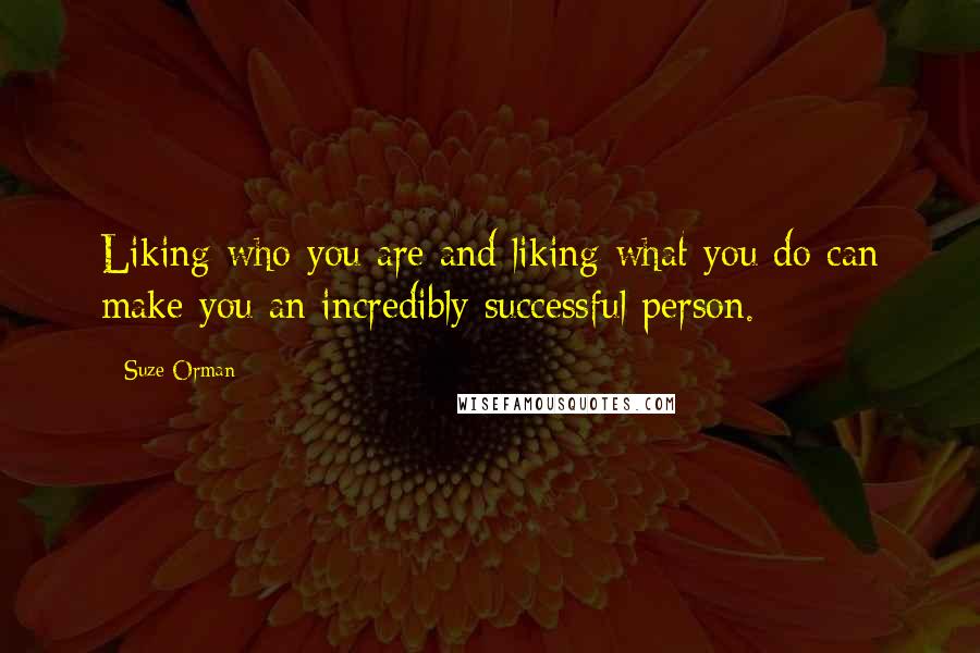 Suze Orman Quotes: Liking who you are and liking what you do can make you an incredibly successful person.