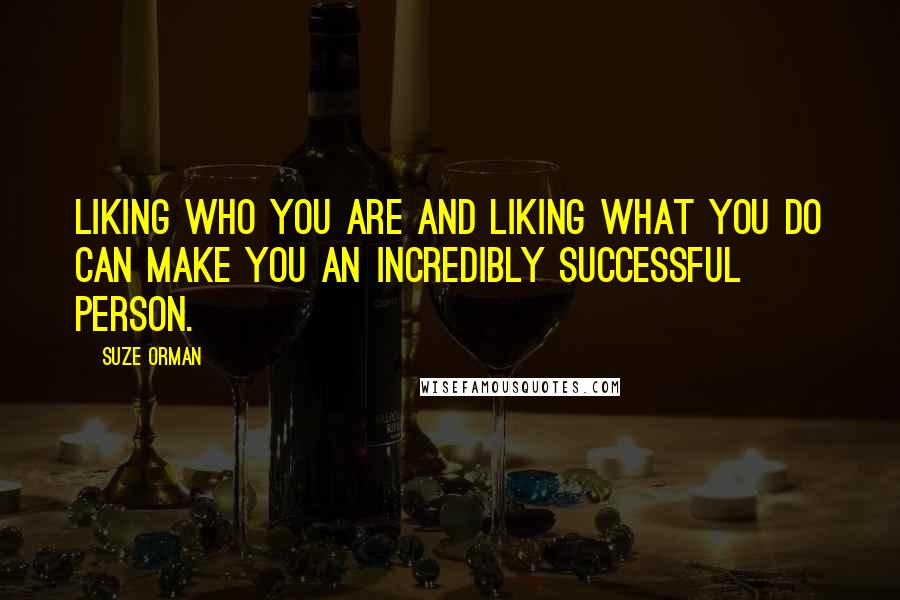 Suze Orman Quotes: Liking who you are and liking what you do can make you an incredibly successful person.