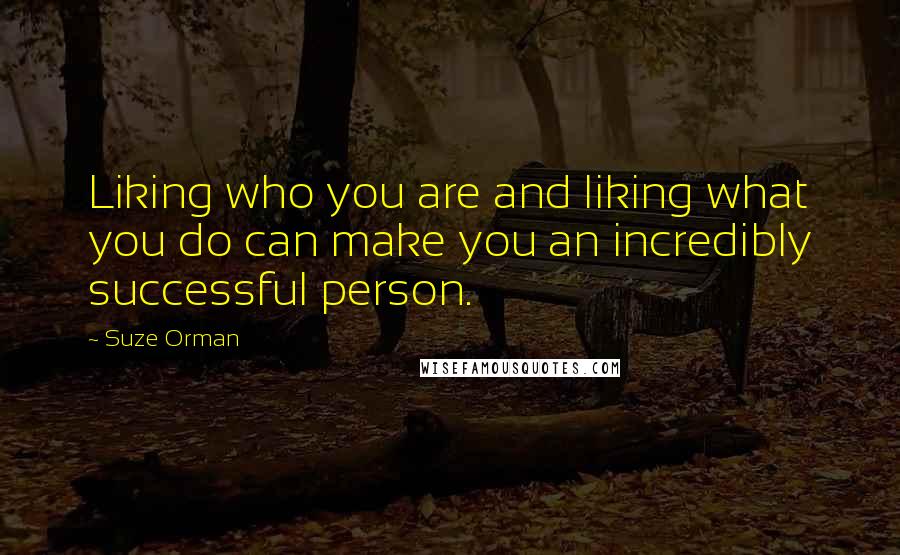 Suze Orman Quotes: Liking who you are and liking what you do can make you an incredibly successful person.