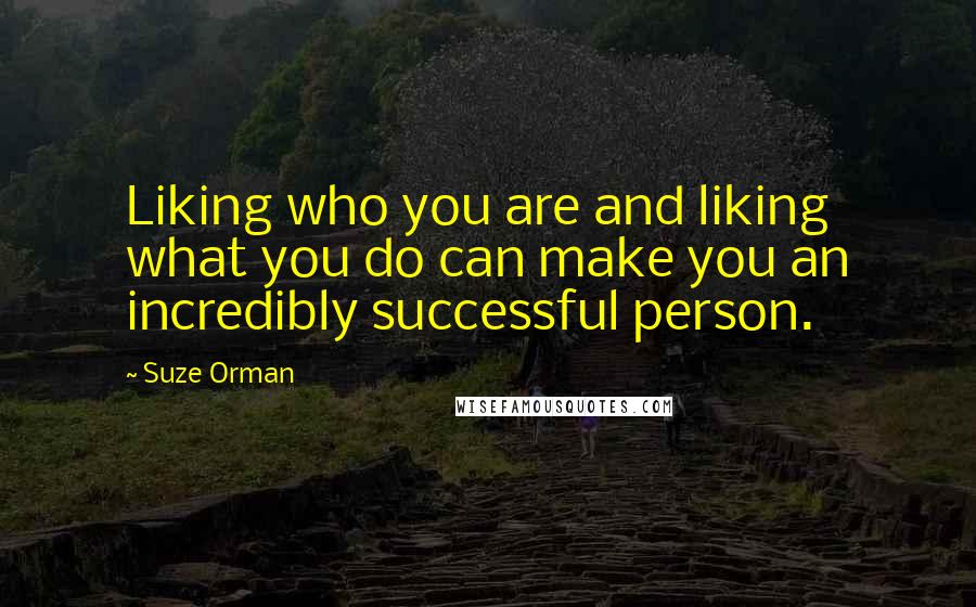 Suze Orman Quotes: Liking who you are and liking what you do can make you an incredibly successful person.