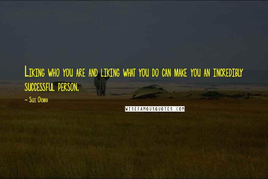 Suze Orman Quotes: Liking who you are and liking what you do can make you an incredibly successful person.