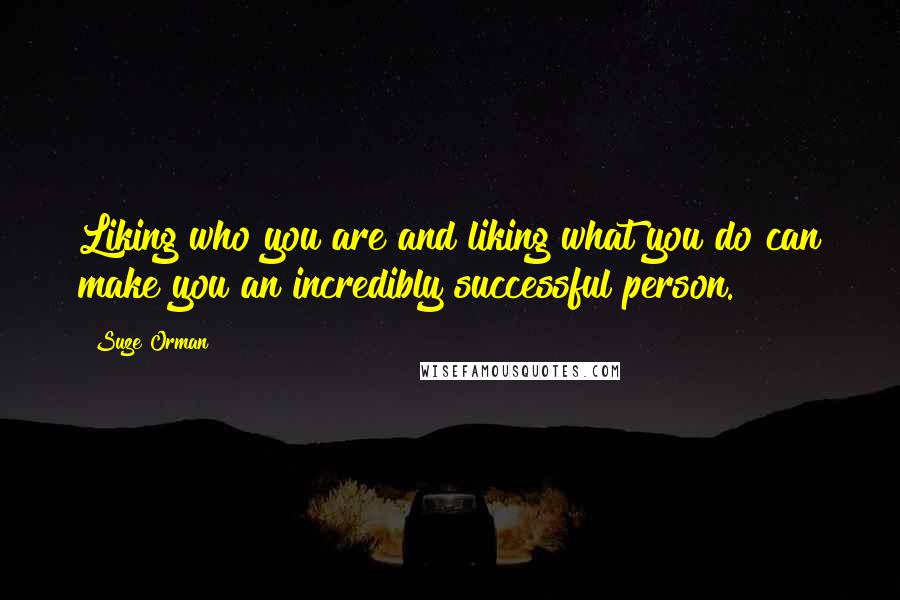 Suze Orman Quotes: Liking who you are and liking what you do can make you an incredibly successful person.