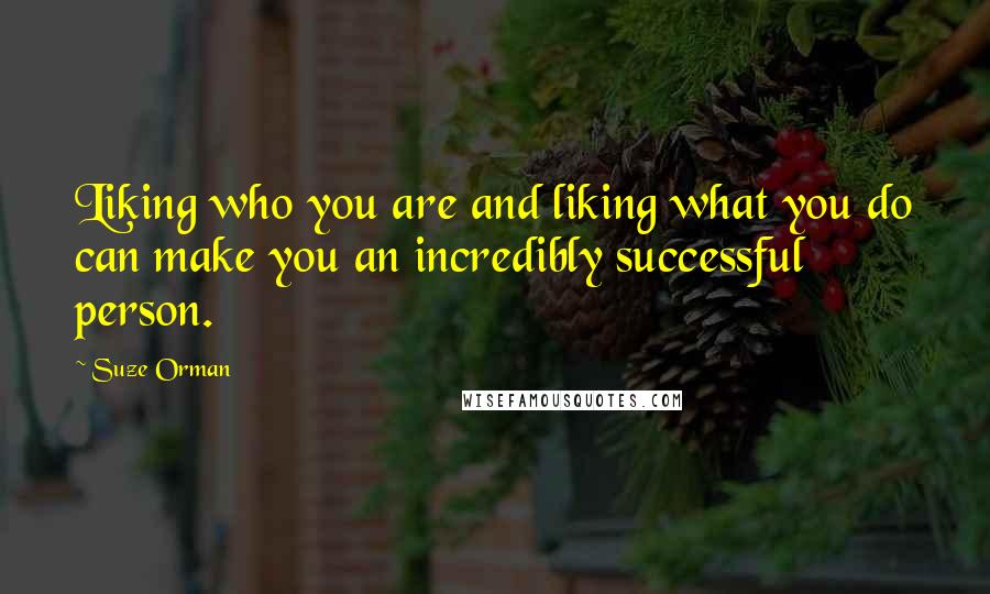 Suze Orman Quotes: Liking who you are and liking what you do can make you an incredibly successful person.