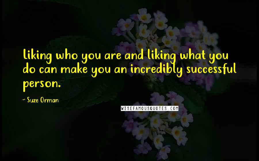 Suze Orman Quotes: Liking who you are and liking what you do can make you an incredibly successful person.