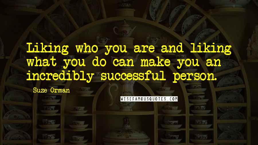 Suze Orman Quotes: Liking who you are and liking what you do can make you an incredibly successful person.