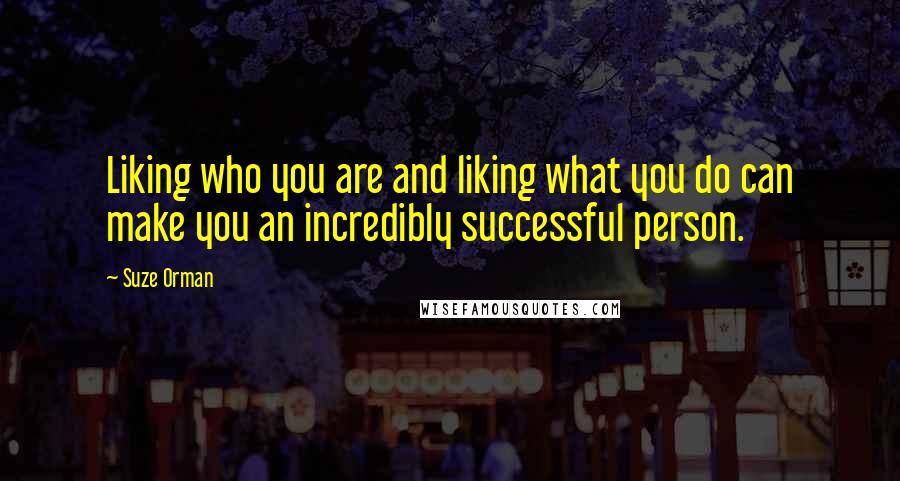 Suze Orman Quotes: Liking who you are and liking what you do can make you an incredibly successful person.