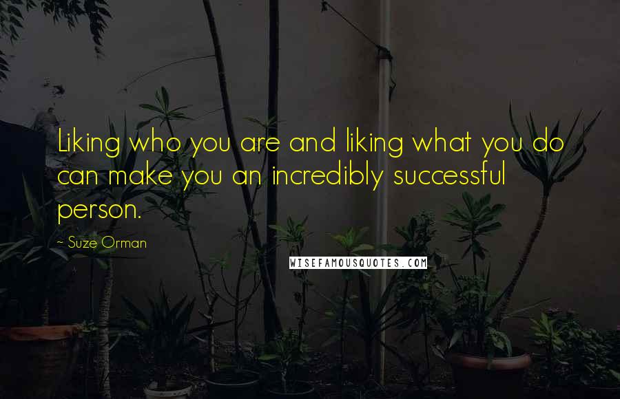 Suze Orman Quotes: Liking who you are and liking what you do can make you an incredibly successful person.