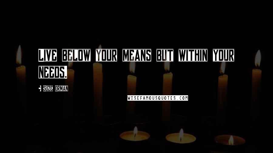 Suze Orman Quotes: Live below your means but within your needs.
