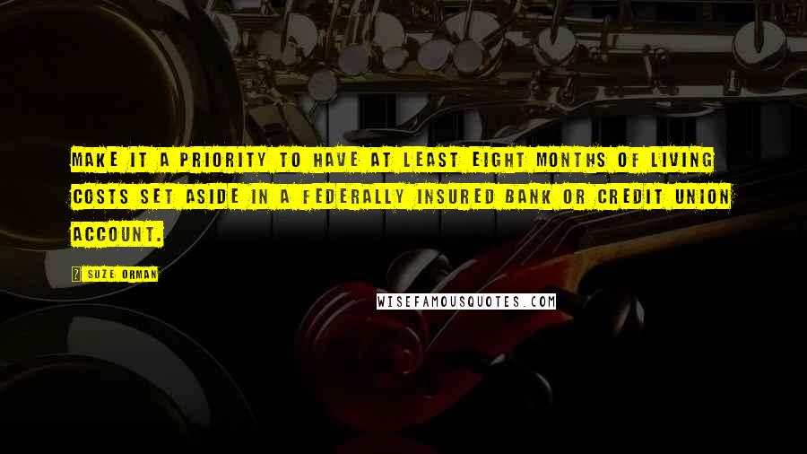 Suze Orman Quotes: Make it a priority to have at least eight months of living costs set aside in a federally insured bank or credit union account.