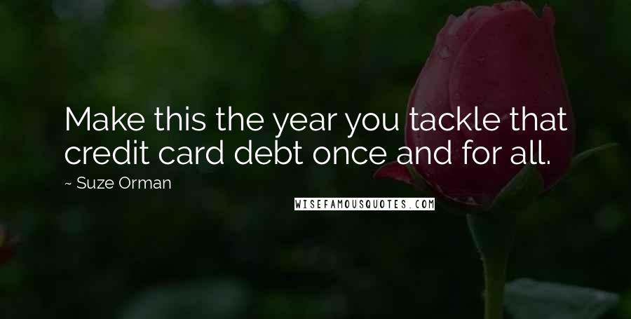 Suze Orman Quotes: Make this the year you tackle that credit card debt once and for all.