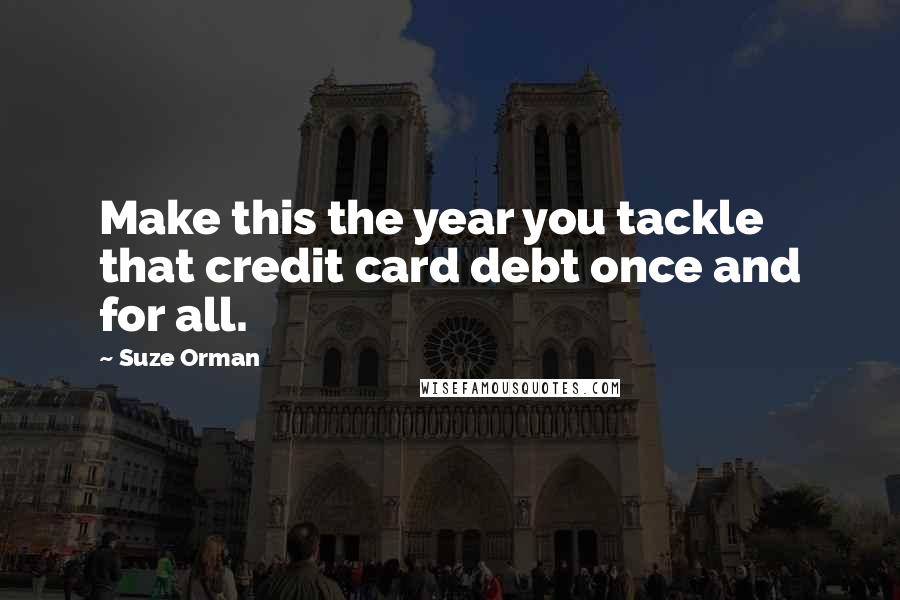 Suze Orman Quotes: Make this the year you tackle that credit card debt once and for all.