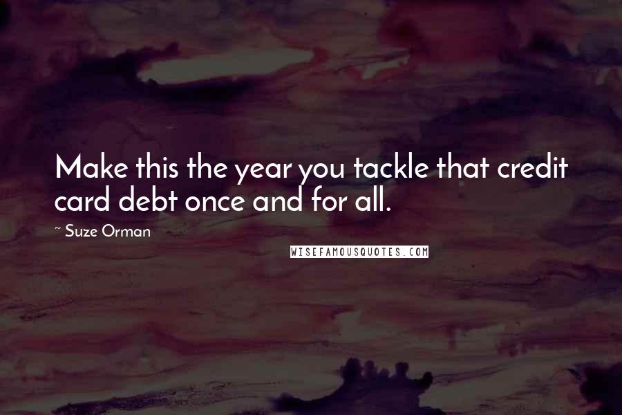Suze Orman Quotes: Make this the year you tackle that credit card debt once and for all.