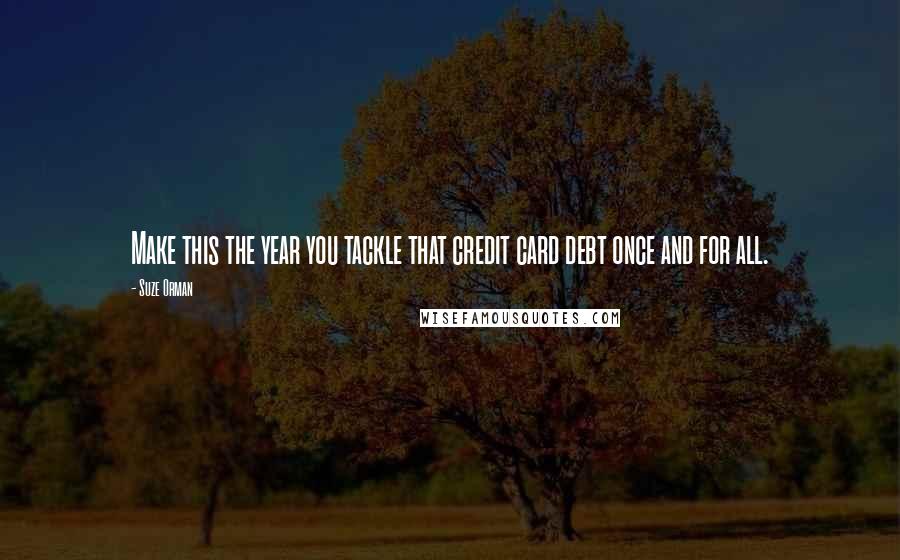 Suze Orman Quotes: Make this the year you tackle that credit card debt once and for all.