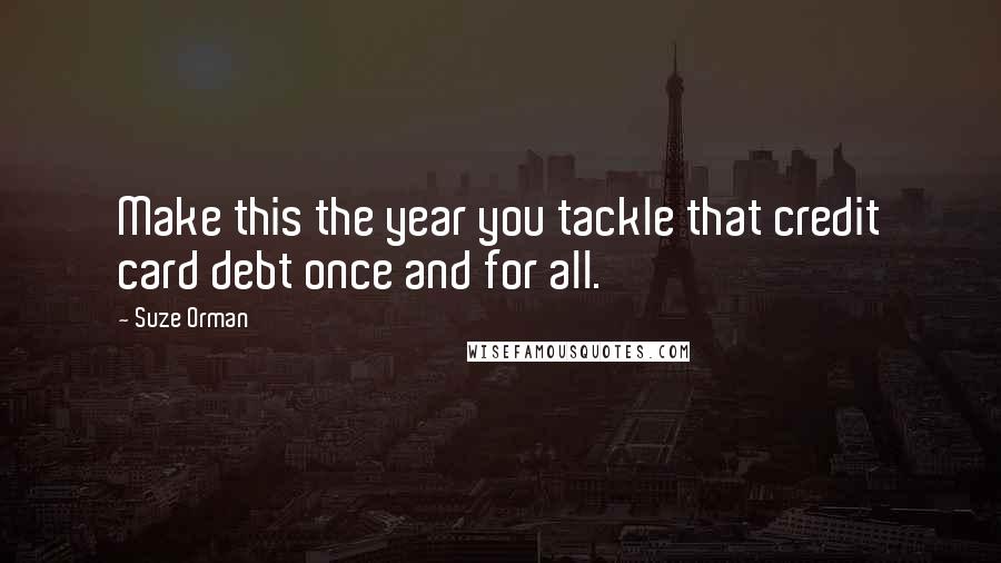 Suze Orman Quotes: Make this the year you tackle that credit card debt once and for all.