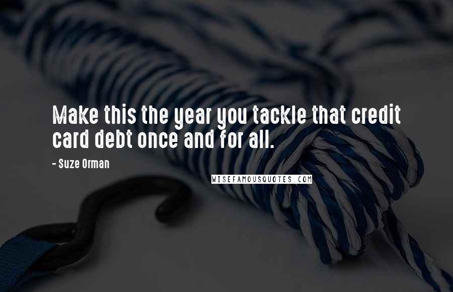 Suze Orman Quotes: Make this the year you tackle that credit card debt once and for all.