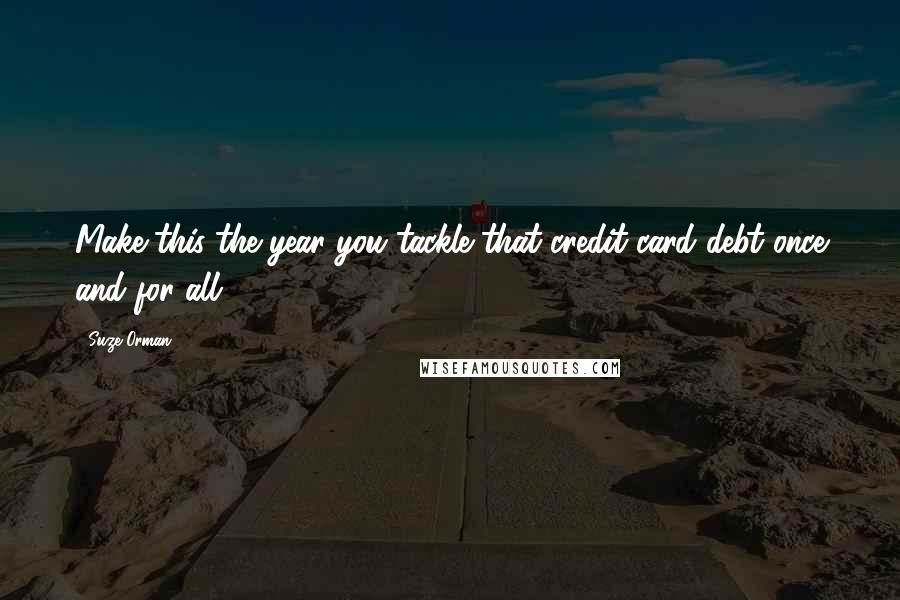 Suze Orman Quotes: Make this the year you tackle that credit card debt once and for all.