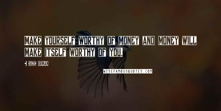 Suze Orman Quotes: Make yourself worthy of money and money will make itself worthy of you.