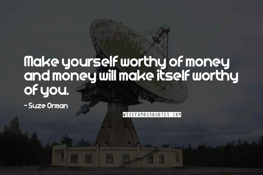 Suze Orman Quotes: Make yourself worthy of money and money will make itself worthy of you.