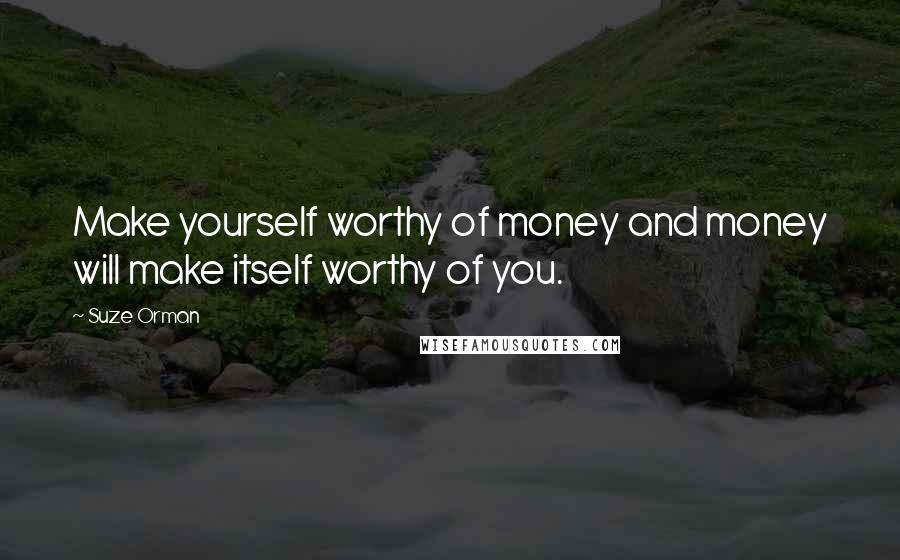 Suze Orman Quotes: Make yourself worthy of money and money will make itself worthy of you.