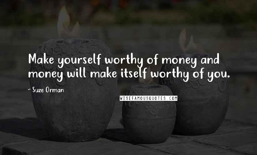 Suze Orman Quotes: Make yourself worthy of money and money will make itself worthy of you.