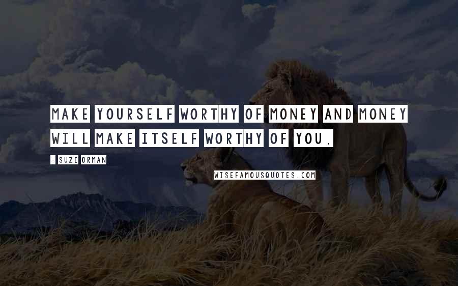 Suze Orman Quotes: Make yourself worthy of money and money will make itself worthy of you.