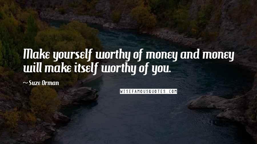 Suze Orman Quotes: Make yourself worthy of money and money will make itself worthy of you.