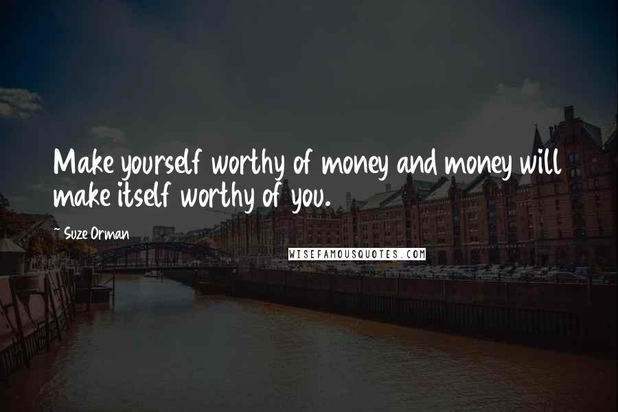 Suze Orman Quotes: Make yourself worthy of money and money will make itself worthy of you.