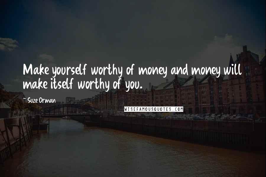 Suze Orman Quotes: Make yourself worthy of money and money will make itself worthy of you.