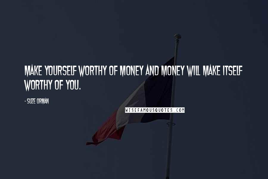 Suze Orman Quotes: Make yourself worthy of money and money will make itself worthy of you.