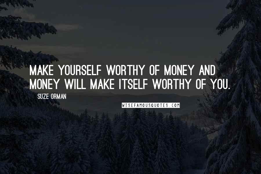 Suze Orman Quotes: Make yourself worthy of money and money will make itself worthy of you.