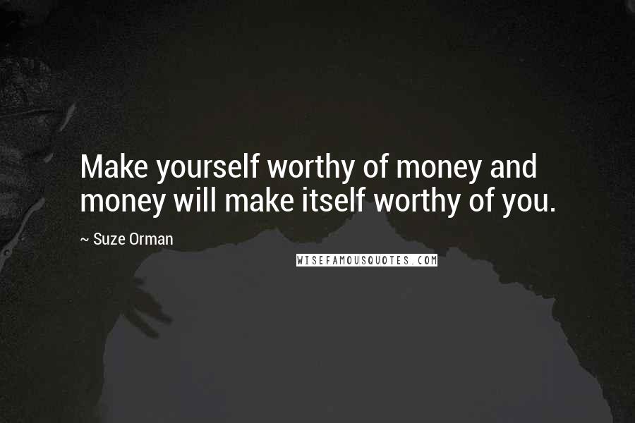 Suze Orman Quotes: Make yourself worthy of money and money will make itself worthy of you.