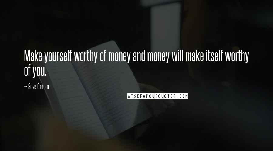 Suze Orman Quotes: Make yourself worthy of money and money will make itself worthy of you.