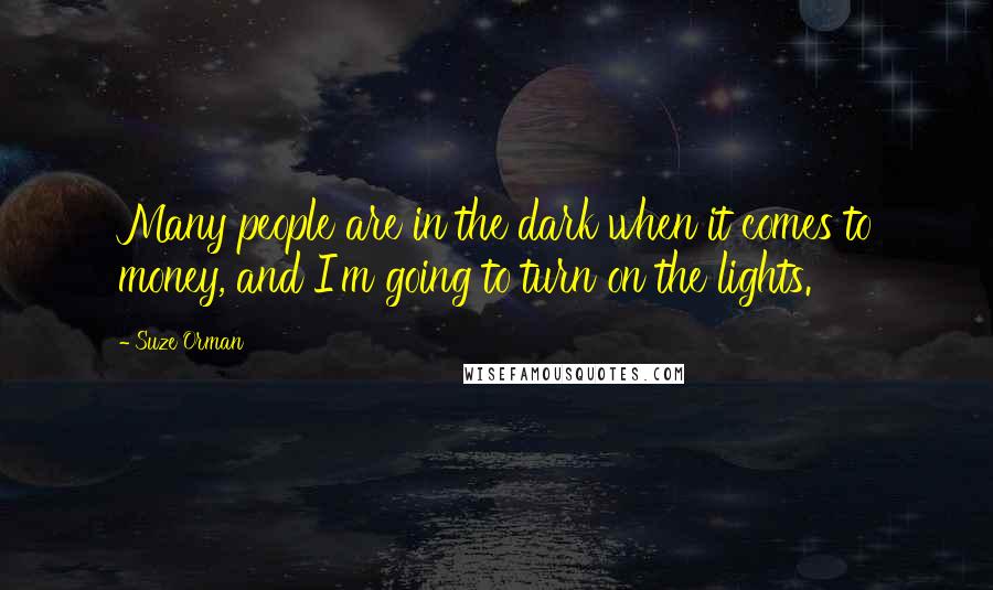 Suze Orman Quotes: Many people are in the dark when it comes to money, and I'm going to turn on the lights.
