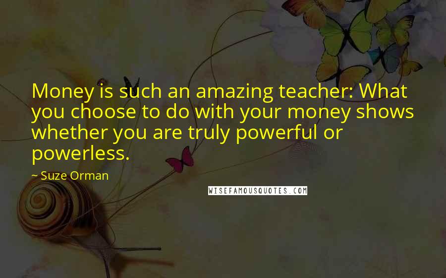 Suze Orman Quotes: Money is such an amazing teacher: What you choose to do with your money shows whether you are truly powerful or powerless.