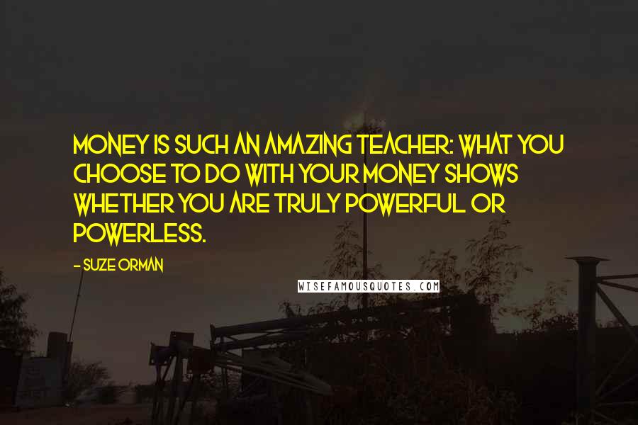 Suze Orman Quotes: Money is such an amazing teacher: What you choose to do with your money shows whether you are truly powerful or powerless.