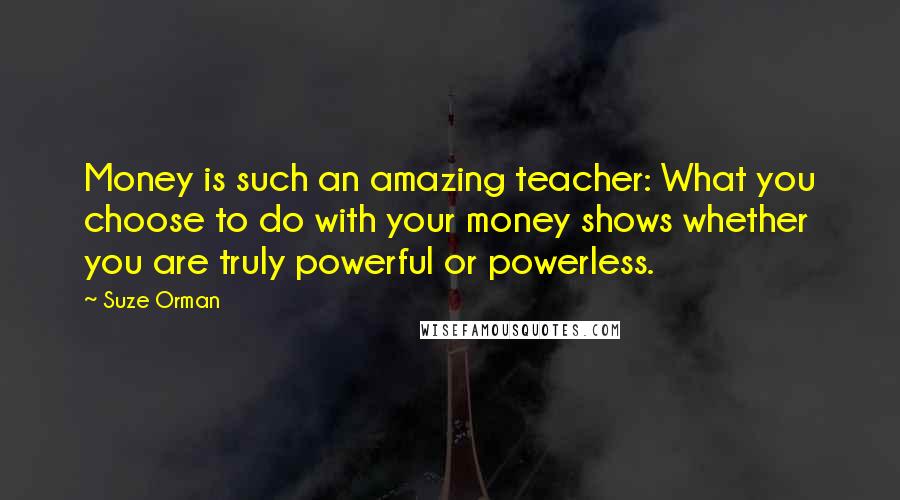 Suze Orman Quotes: Money is such an amazing teacher: What you choose to do with your money shows whether you are truly powerful or powerless.