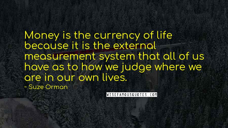 Suze Orman Quotes: Money is the currency of life because it is the external measurement system that all of us have as to how we judge where we are in our own lives.