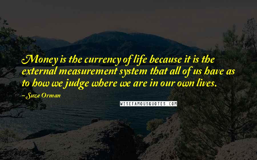 Suze Orman Quotes: Money is the currency of life because it is the external measurement system that all of us have as to how we judge where we are in our own lives.