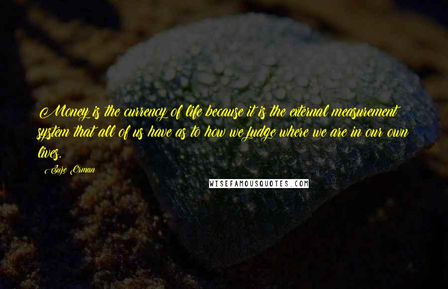 Suze Orman Quotes: Money is the currency of life because it is the external measurement system that all of us have as to how we judge where we are in our own lives.