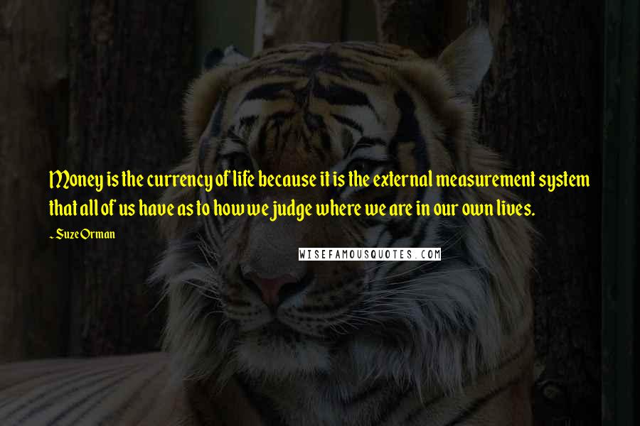 Suze Orman Quotes: Money is the currency of life because it is the external measurement system that all of us have as to how we judge where we are in our own lives.