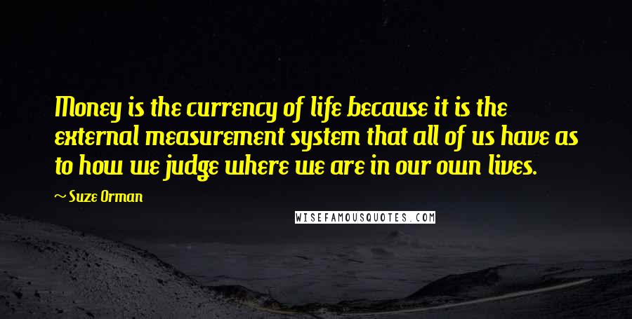 Suze Orman Quotes: Money is the currency of life because it is the external measurement system that all of us have as to how we judge where we are in our own lives.