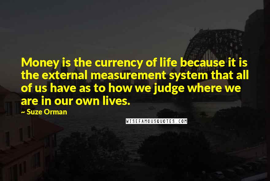 Suze Orman Quotes: Money is the currency of life because it is the external measurement system that all of us have as to how we judge where we are in our own lives.