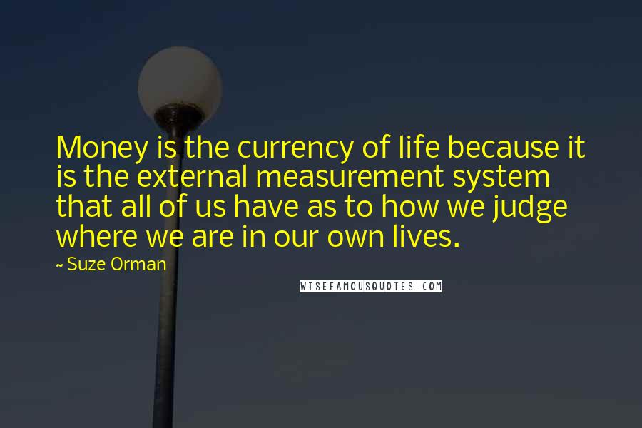 Suze Orman Quotes: Money is the currency of life because it is the external measurement system that all of us have as to how we judge where we are in our own lives.