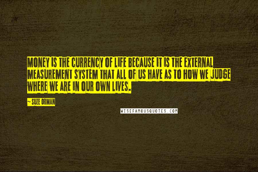 Suze Orman Quotes: Money is the currency of life because it is the external measurement system that all of us have as to how we judge where we are in our own lives.